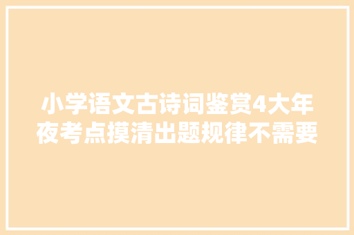 小学语文古诗词鉴赏4大年夜考点摸清出题规律不需要再刷题和去世记
