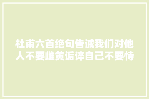 杜甫六首绝句告诫我们对他人不要雌黄诟谇自己不要恃才自信