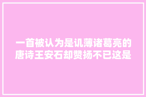一首被认为是讥薄诸葛亮的唐诗王安石却赞扬不已这是为何
