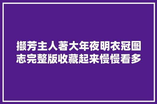 撷芳主人著大年夜明衣冠图志完整版收藏起来慢慢看多图预警