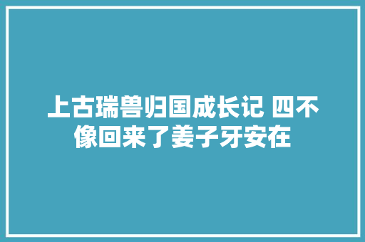 上古瑞兽归国成长记 四不像回来了姜子牙安在