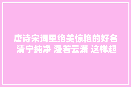 唐诗宋词里绝美惊艳的好名 清宁纯净 漫若云潇 这样起名美呆了