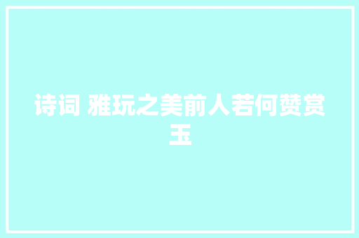诗词 雅玩之美前人若何赞赏玉