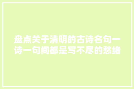 盘点关于清明的古诗名句一诗一句间都是写不尽的愁绪
