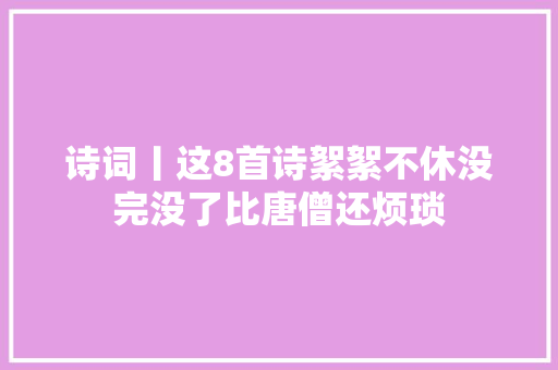 诗词丨这8首诗絮絮不休没完没了比唐僧还烦琐