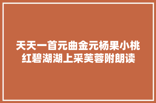 天天一首元曲金元杨果小桃红碧湖湖上采芙蓉附朗读