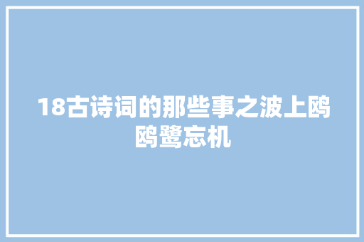 18古诗词的那些事之波上鸥鸥鹭忘机