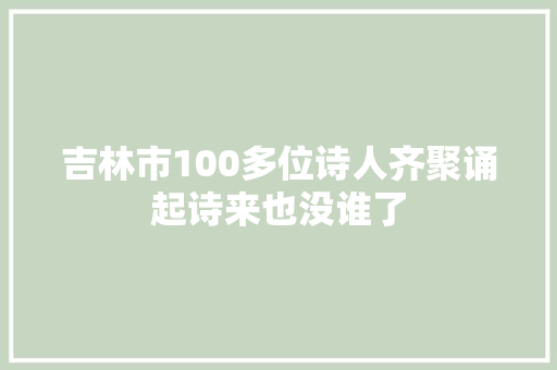 吉林市100多位诗人齐聚诵起诗来也没谁了