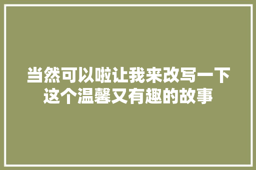 当然可以啦让我来改写一下这个温馨又有趣的故事