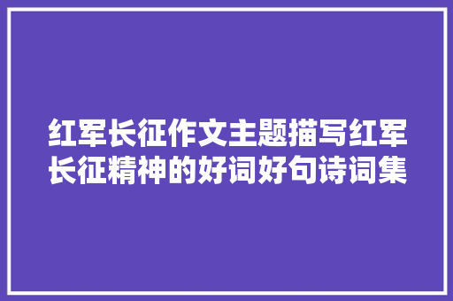 红军长征作文主题描写红军长征精神的好词好句诗词集锦