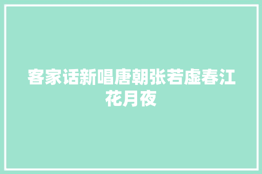 客家话新唱唐朝张若虚春江花月夜