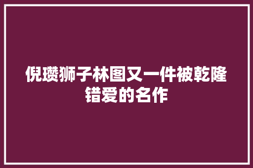 倪瓒狮子林图又一件被乾隆错爱的名作