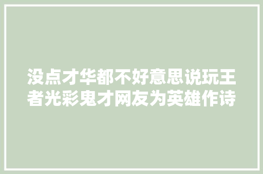 没点才华都不好意思说玩王者光彩鬼才网友为英雄作诗笑去世