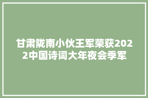 甘肃陇南小伙王军荣获2022中国诗词大年夜会季军