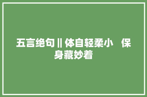 五言绝句‖体自轻柔小   保身藏妙着
