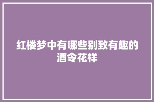 红楼梦中有哪些别致有趣的酒令花样
