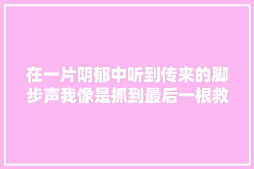 在一片阴郁中听到传来的脚步声我像是抓到最后一根救命稻草