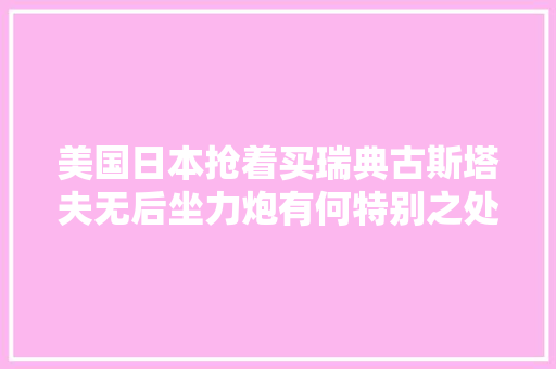 美国日本抢着买瑞典古斯塔夫无后坐力炮有何特别之处