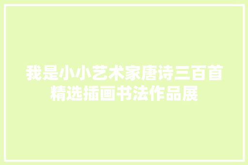 我是小小艺术家唐诗三百首精选插画书法作品展 我是小小艺术家唐诗三百首精选插画书法作品展