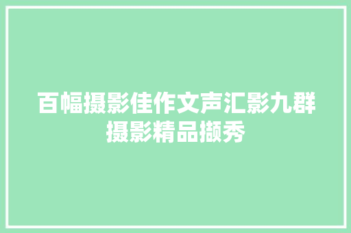 百幅摄影佳作文声汇影九群摄影精品撷秀