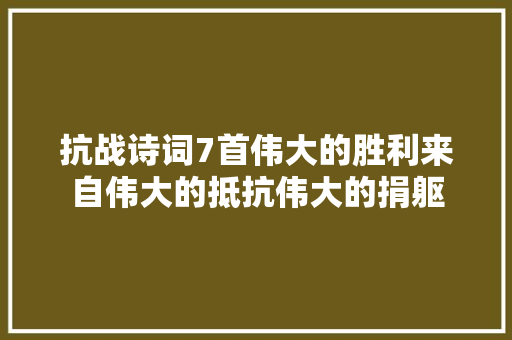 抗战诗词7首伟大的胜利来自伟大的抵抗伟大的捐躯