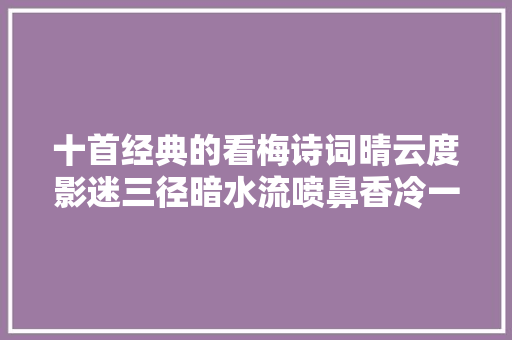 十首经典的看梅诗词晴云度影迷三径暗水流喷鼻香冷一溪。