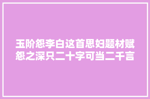 玉阶怨李白这首思妇题材赋怨之深只二十字可当二千言 玉阶怨李白这首思妇题材赋怨之深只二十字可当二千言