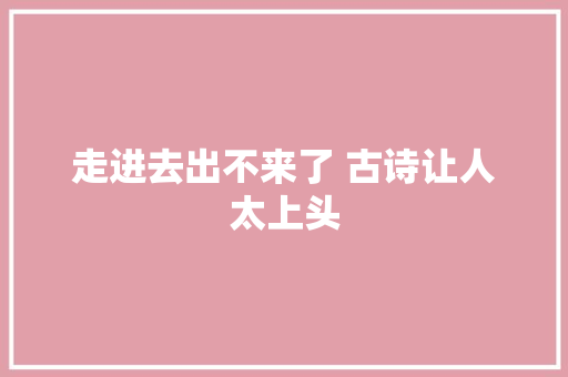走进去出不来了 古诗让人太上头