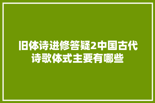 旧体诗进修答疑2中国古代诗歌体式主要有哪些