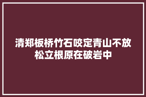 清郑板桥竹石咬定青山不放松立根原在破岩中