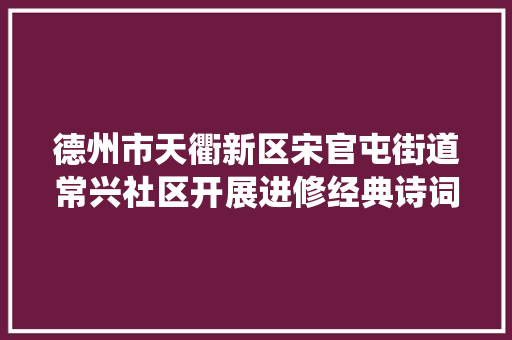 德州市天衢新区宋官屯街道常兴社区开展进修经典诗词弘扬传统文化古诗词粘贴画线上手工活动