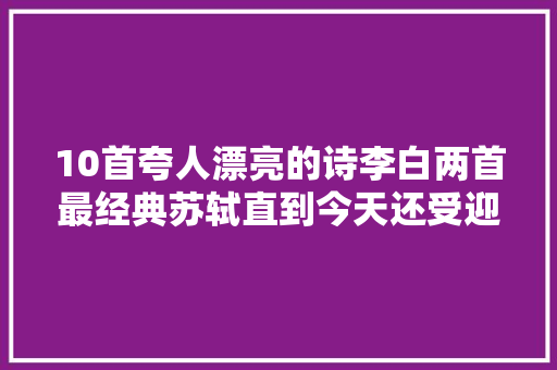 10首夸人漂亮的诗李白两首最经典苏轼直到今天还受迎接