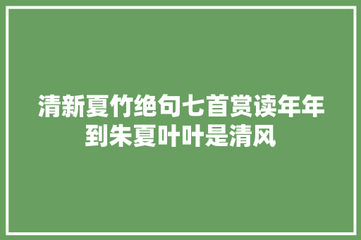 清新夏竹绝句七首赏读年年到朱夏叶叶是清风