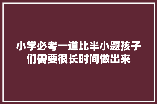小学必考一道比半小题孩子们需要很长时间做出来