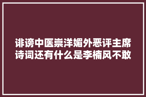 诽谤中医崇洋媚外恶评主席诗词还有什么是李楠风不敢干的