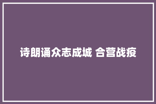 诗朗诵众志成城 合营战疫