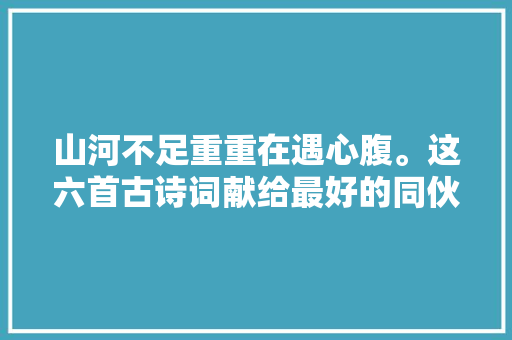 山河不足重重在遇心腹。这六首古诗词献给最好的同伙