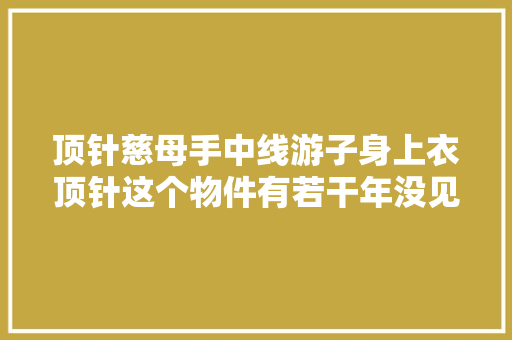 顶针慈母手中线游子身上衣顶针这个物件有若干年没见了
