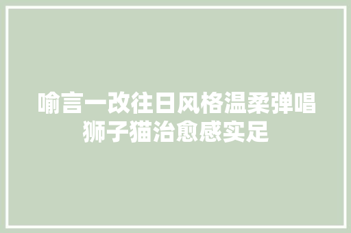 喻言一改往日风格温柔弹唱狮子猫治愈感实足