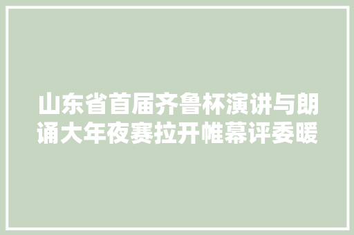 山东省首届齐鲁杯演讲与朗诵大年夜赛拉开帷幕评委暖心寄语
