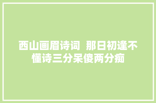 西山画眉诗词  那日初逢不懂诗三分呆傻两分痴