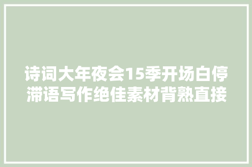 诗词大年夜会15季开场白停滞语写作绝佳素材背熟直接用