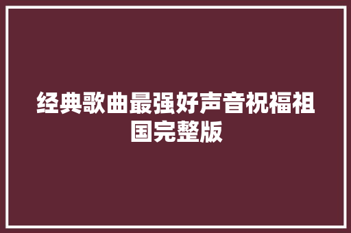 经典歌曲最强好声音祝福祖国完整版