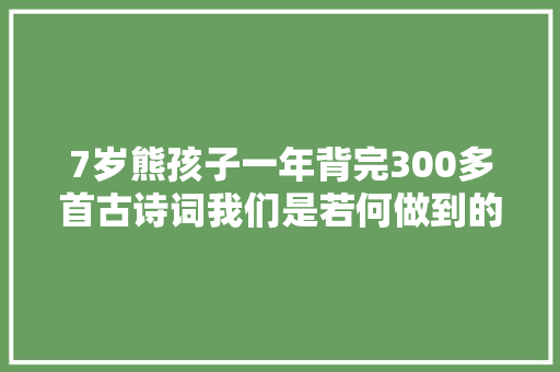 7岁熊孩子一年背完300多首古诗词我们是若何做到的