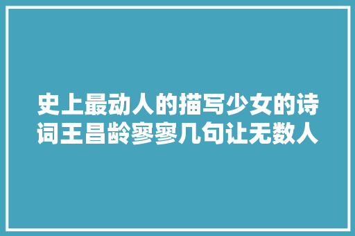 史上最动人的描写少女的诗词王昌龄寥寥几句让无数人浮想联翩