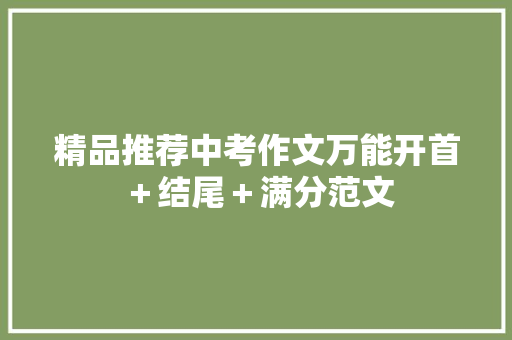 精品推荐中考作文万能开首＋结尾＋满分范文