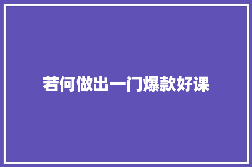 若何做出一门爆款好课 若何做出一门爆款好课