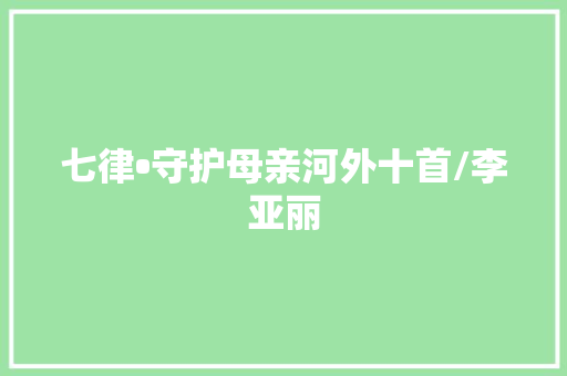 七律•守护母亲河外十首/李亚丽