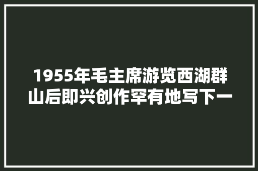 1955年毛主席游览西湖群山后即兴创作罕有地写下一首纯风景诗