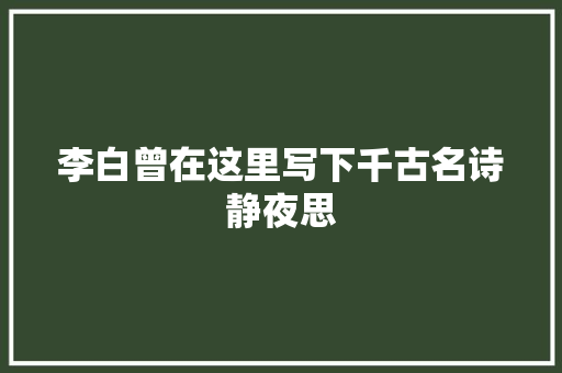李白曾在这里写下千古名诗静夜思